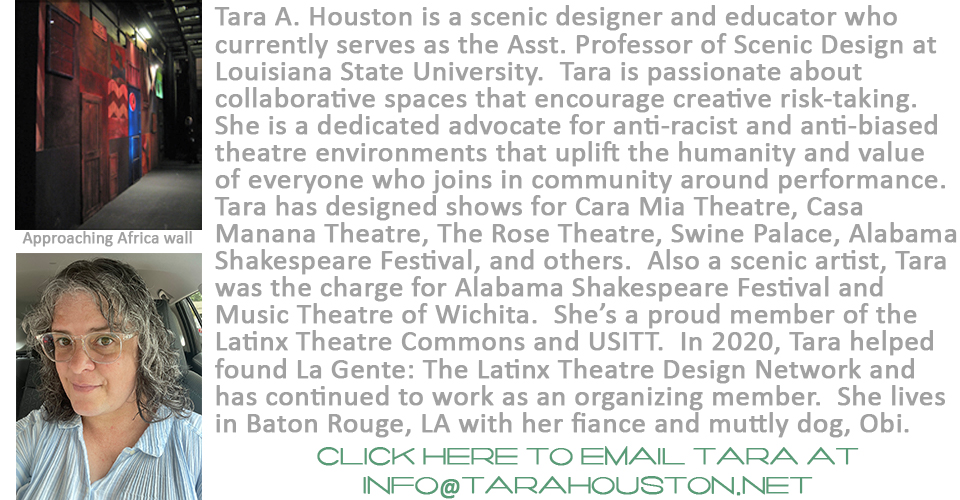 Tara A. Houston is a scenic designer and scenic artist currently employed as the Charge Scenic Artist at the Alabama Shakespeare Festival. Her design work has been seen at such theatres as the Alabama Shakespeare Festival, Alabama Dance Theatre, the Celebration Company at the Station Theatre, the Armory Free Theatre, and Arizona Repertory Theatre, among others. After earning her B.F.A. at the University of Arizona and her M.F.A. at the University of Illinois, Tara worked for the Denver Center Theatre Company, the Alabama Shakespeare Festival, and Music Theatre of Wichita. Her paint work has been seen at the Alabama Shakespeare Festival, Music Theatre of Wichita, Arizona Theatre Company, Clarence Brown Theatre, among others. She lives in Montgomery, Alabama with her boyfriend and silly muttly dog named Obi.